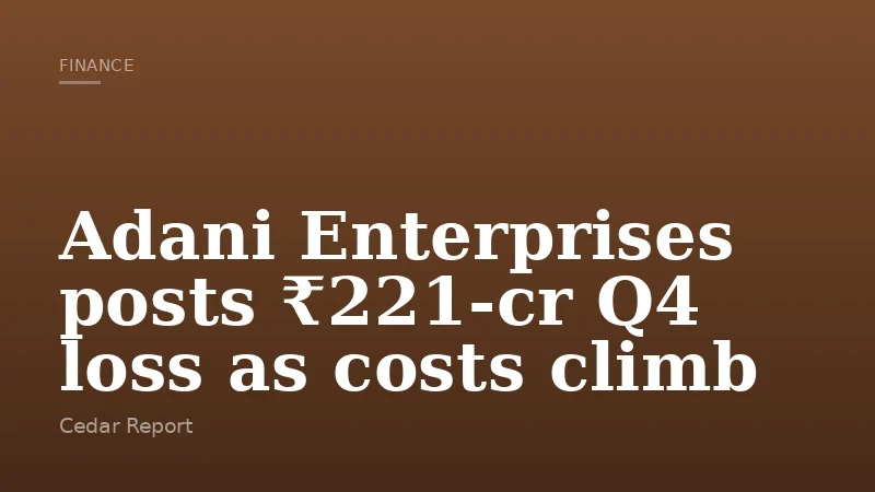 Adani Enterprises posts ₹221-cr Q4 loss as costs climb