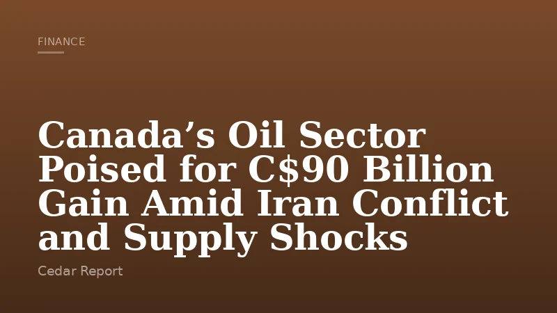 Canada’s Oil Sector Poised for C$90 Billion Gain Amid Iran Conflict and Supply Shocks