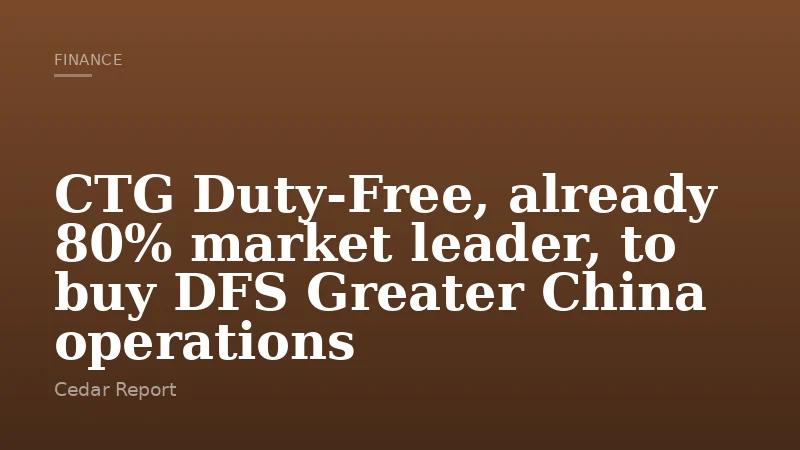 CTG Duty‑Free, already 80% market leader, to buy DFS Greater China operations