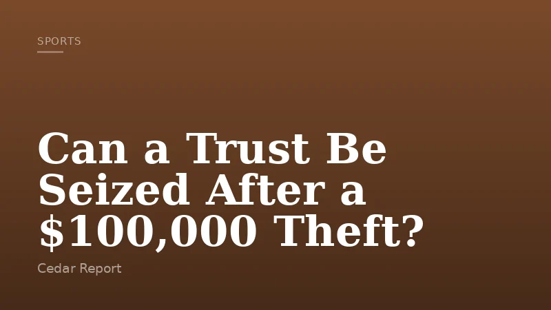 Can a Trust Be Seized After a $100,000 Theft?