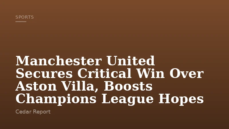 Manchester United Secures Critical Win Over Aston Villa, Boosts Champions League Hopes