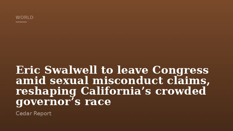 Eric Swalwell to leave Congress amid sexual misconduct claims, reshaping California’s crowded governor’s race