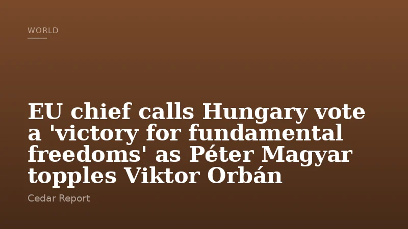 EU chief calls Hungary vote a 'victory for fundamental freedoms' as Péter Magyar topples Viktor Orbán