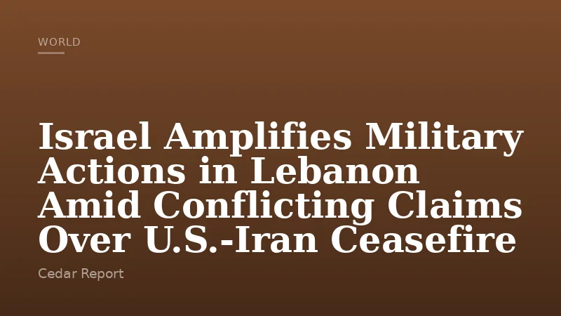 Israel Amplifies Military Actions in Lebanon Amid Conflicting Claims Over U.S.-Iran Ceasefire