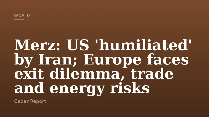 Merz: US 'humiliated' by Iran; Europe faces exit dilemma, trade and energy risks