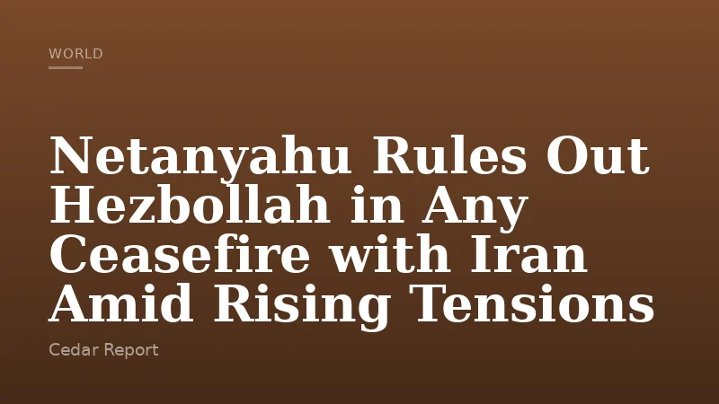 Netanyahu Rules Out Hezbollah in Any Ceasefire with Iran Amid Rising Tensions