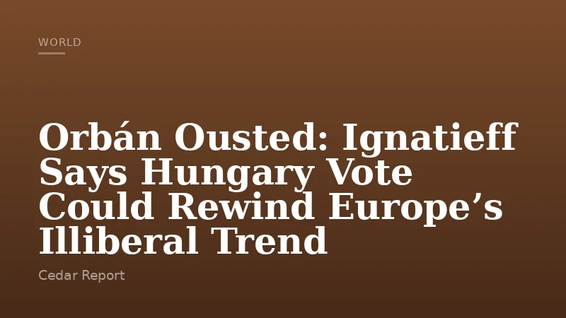 Orbán Ousted: Ignatieff Says Hungary Vote Could Rewind Europe’s Illiberal Trend